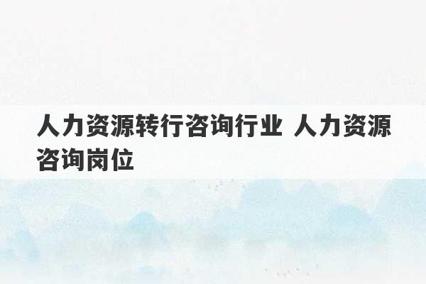 人力资源转行咨询行业 人力资源咨询岗位