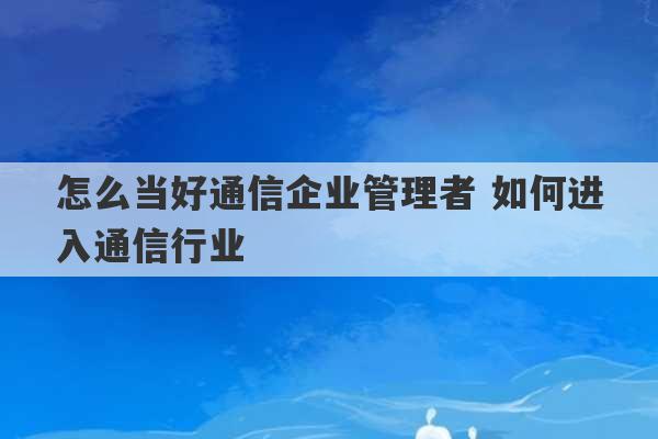 怎么当好通信企业管理者 如何进入通信行业