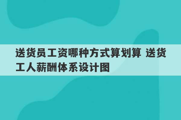 送货员工资哪种方式算划算 送货工人薪酬体系设计图