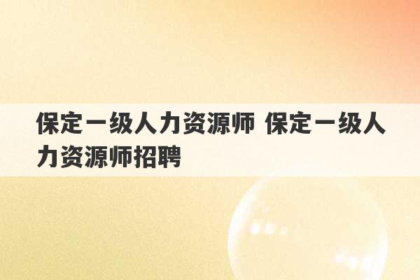 保定一级人力资源师 保定一级人力资源师招聘