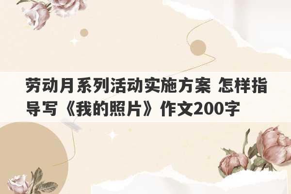 劳动月系列活动实施方案 怎样指导写《我的照片》作文200字