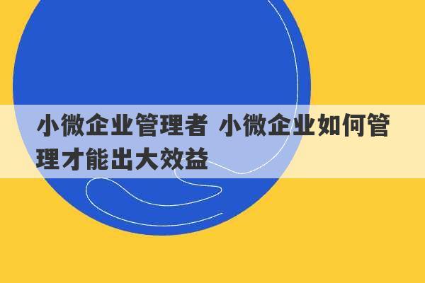 小微企业管理者 小微企业如何管理才能出大效益