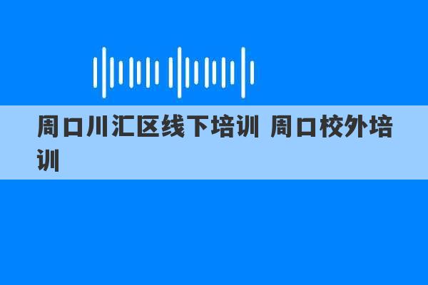 周口川汇区线下培训 周口校外培训