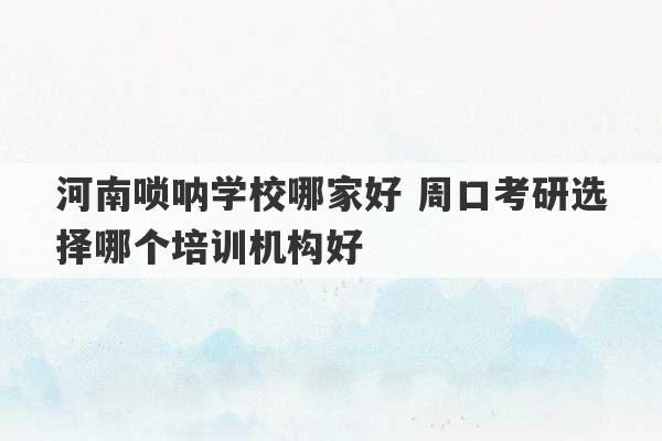 河南唢呐学校哪家好 周口考研选择哪个培训机构好