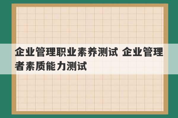 企业管理职业素养测试 企业管理者素质能力测试