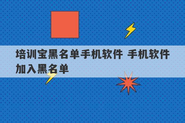 培训宝黑名单手机软件 手机软件加入黑名单