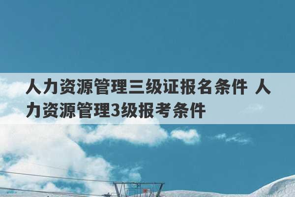 人力资源管理三级证报名条件 人力资源管理3级报考条件