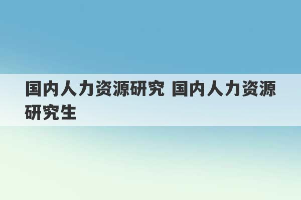 国内人力资源研究 国内人力资源研究生