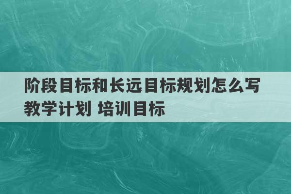 阶段目标和长远目标规划怎么写 教学计划 培训目标