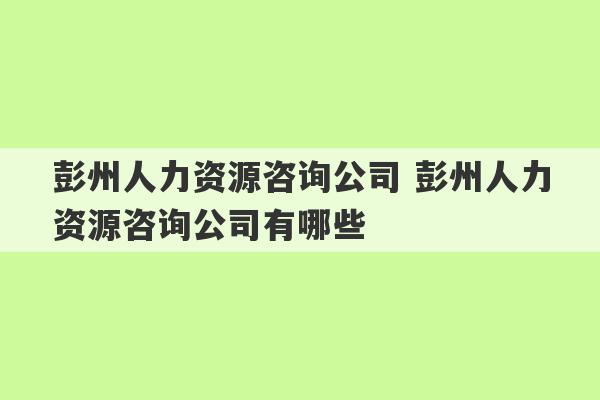 彭州人力资源咨询公司 彭州人力资源咨询公司有哪些