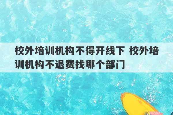 校外培训机构不得开线下 校外培训机构不退费找哪个部门