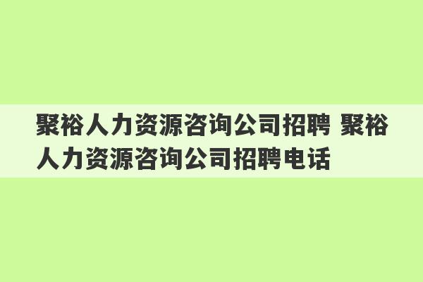 聚裕人力资源咨询公司招聘 聚裕人力资源咨询公司招聘电话