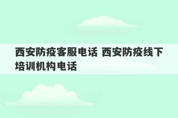 西安防疫客服电话 西安防疫线下培训机构电话