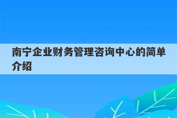 南宁企业财务管理咨询中心的简单介绍