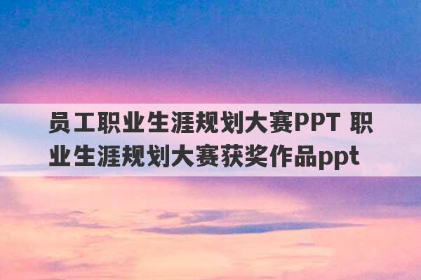 员工职业生涯规划大赛PPT 职业生涯规划大赛获奖作品ppt