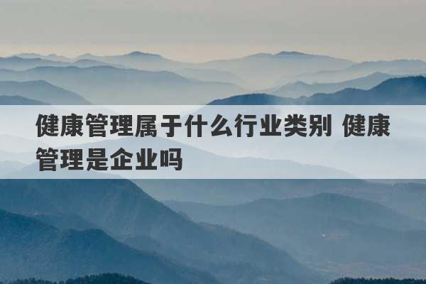 健康管理属于什么行业类别 健康管理是企业吗