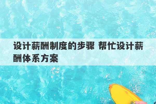 设计薪酬制度的步骤 帮忙设计薪酬体系方案