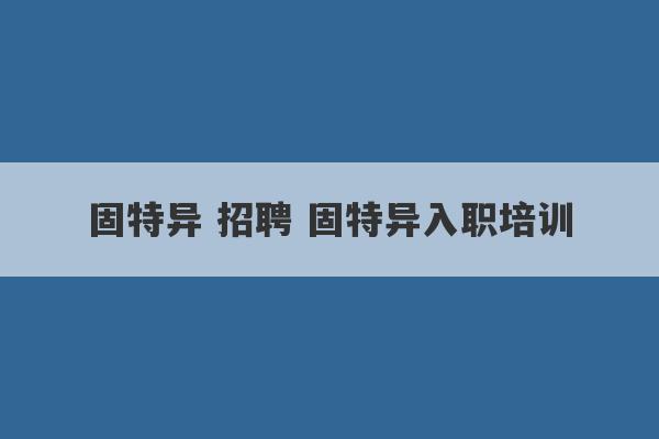 固特异 招聘 固特异入职培训