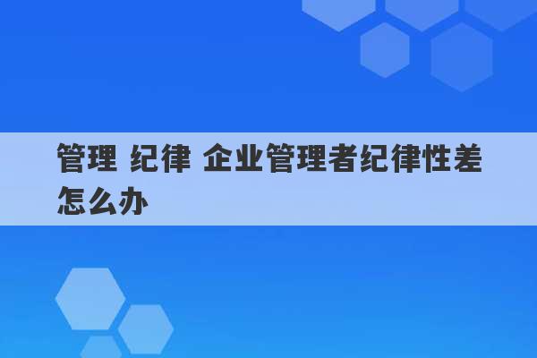 管理 纪律 企业管理者纪律性差怎么办