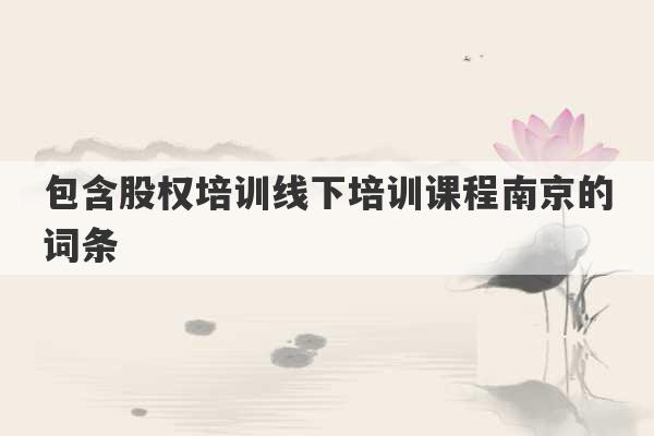 包含股权培训线下培训课程南京的词条