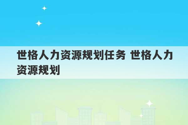 世格人力资源规划任务 世格人力资源规划