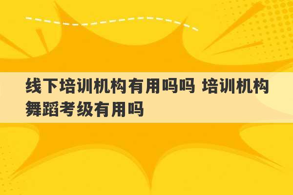 线下培训机构有用吗吗 培训机构舞蹈考级有用吗