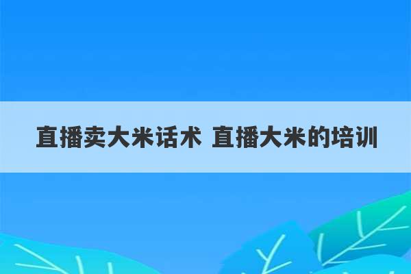 直播卖大米话术 直播大米的培训