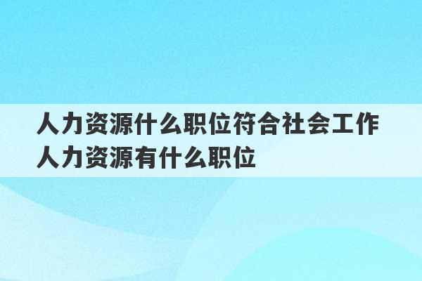 人力资源什么职位符合社会工作 人力资源有什么职位