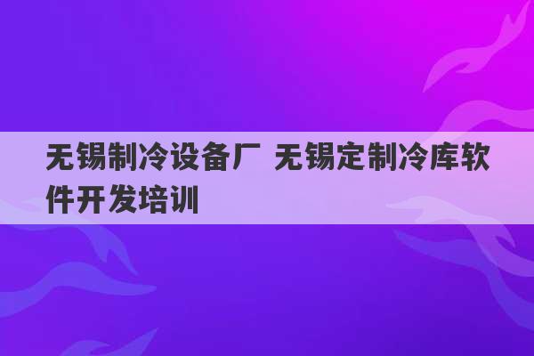 无锡制冷设备厂 无锡定制冷库软件开发培训