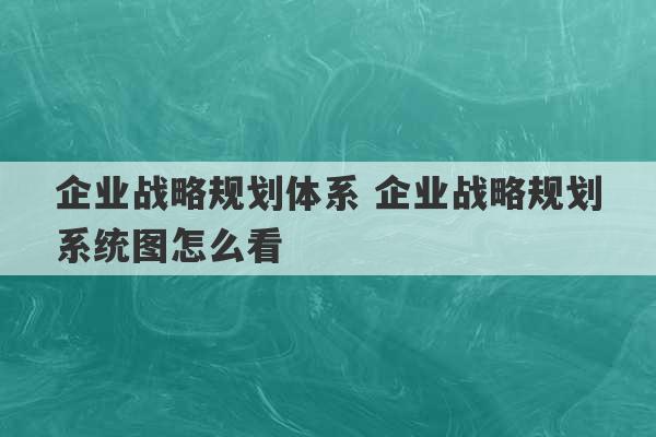 企业战略规划体系 企业战略规划系统图怎么看