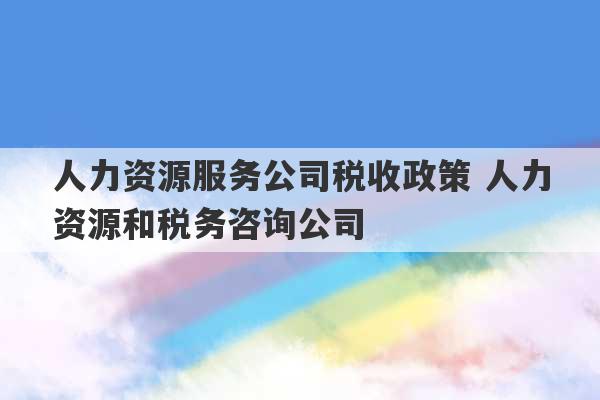 人力资源服务公司税收政策 人力资源和税务咨询公司