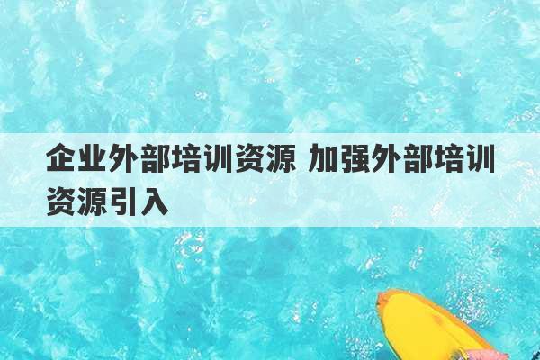 企业外部培训资源 加强外部培训资源引入