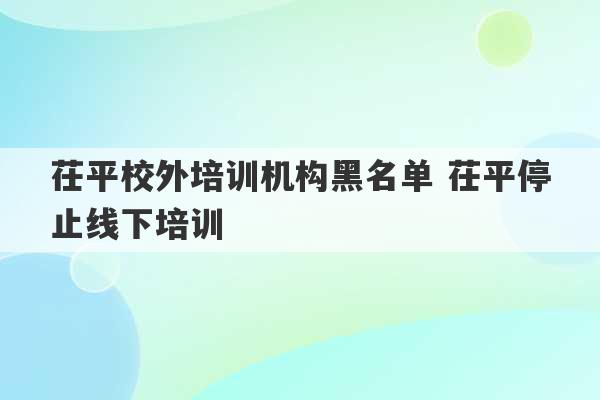 茌平校外培训机构黑名单 茌平停止线下培训