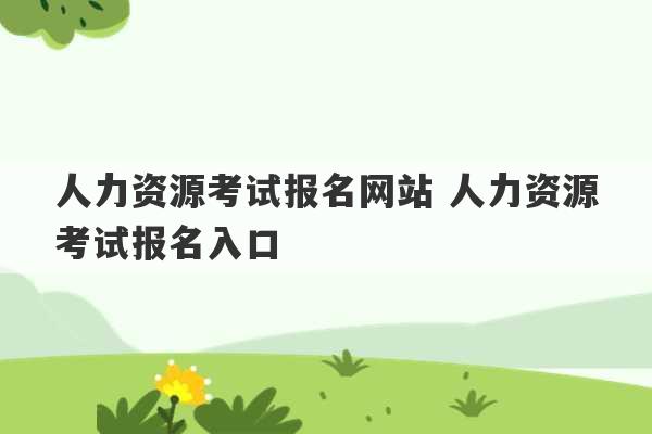 人力资源考试报名网站 人力资源考试报名入口