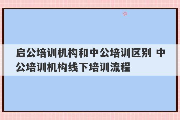 启公培训机构和中公培训区别 中公培训机构线下培训流程