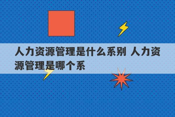 人力资源管理是什么系别 人力资源管理是哪个系