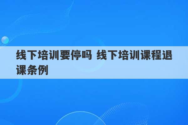 线下培训要停吗 线下培训课程退课条例