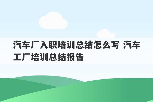 汽车厂入职培训总结怎么写 汽车工厂培训总结报告