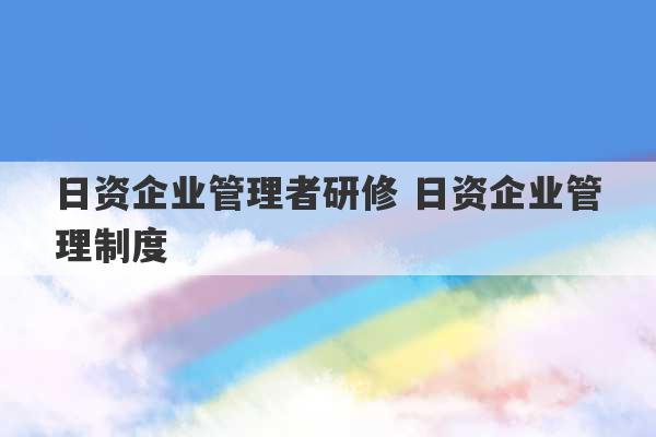 日资企业管理者研修 日资企业管理制度