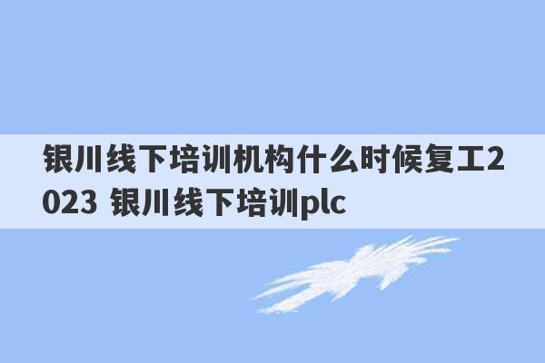 银川线下培训机构什么时候复工2023 银川线下培训plc