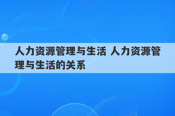 人力资源管理与生活 人力资源管理与生活的关系