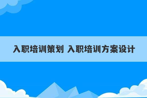 入职培训策划 入职培训方案设计