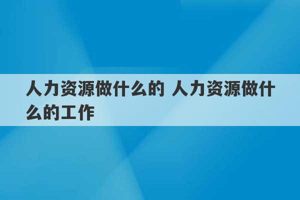 人力资源做什么的 人力资源做什么的工作