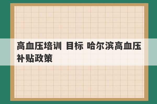 高血压培训 目标 哈尔滨高血压补贴政策