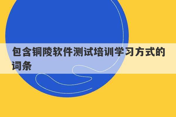 包含铜陵软件测试培训学习方式的词条