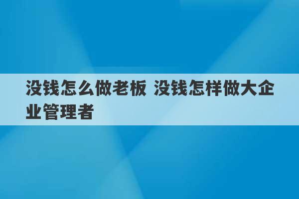 没钱怎么做老板 没钱怎样做大企业管理者