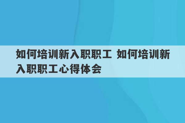 如何培训新入职职工 如何培训新入职职工心得体会