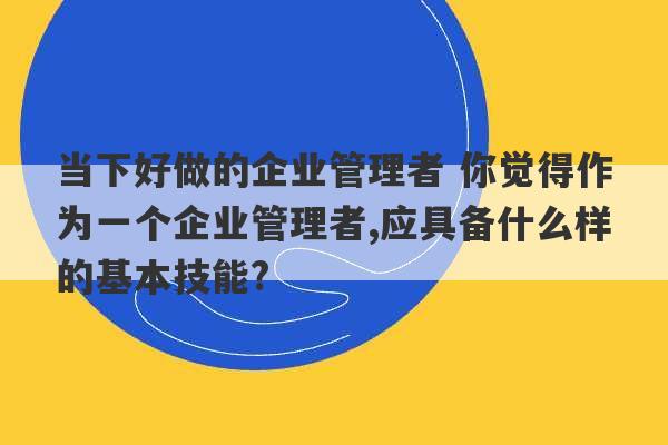 当下好做的企业管理者 你觉得作为一个企业管理者,应具备什么样的基本技能?