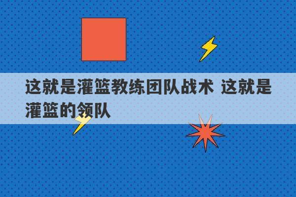 这就是灌篮教练团队战术 这就是灌篮的领队