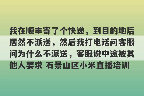 我在顺丰寄了个快递，到目的地后居然不派送，然后我打电话问客服问为什么不派送，客服说中途被其他人要求 石景山区小米直播培训